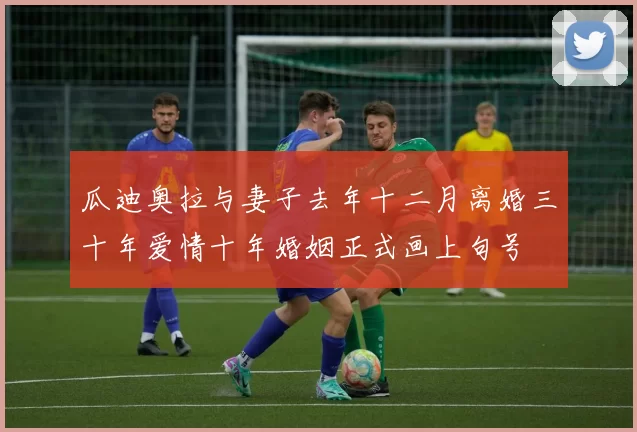 瓜迪奥拉与妻子去年十二月离婚三十年爱情十年婚姻正式画上句号